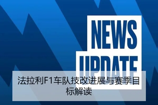 法拉利F1车队技改进展与赛季目标解读